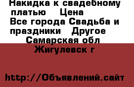 Накидка к свадебному платью  › Цена ­ 3 000 - Все города Свадьба и праздники » Другое   . Самарская обл.,Жигулевск г.